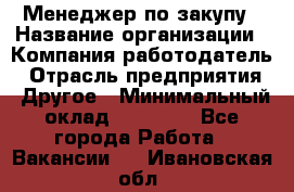 Менеджер по закупу › Название организации ­ Компания-работодатель › Отрасль предприятия ­ Другое › Минимальный оклад ­ 30 000 - Все города Работа » Вакансии   . Ивановская обл.